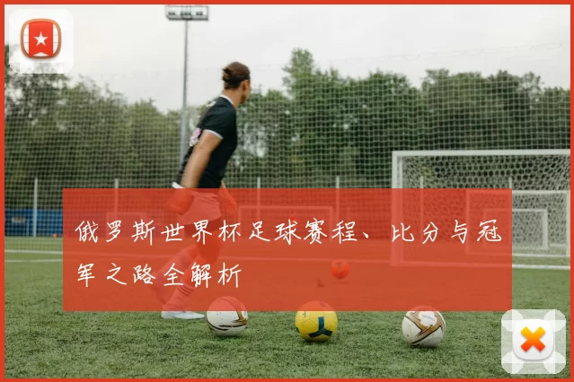 俄罗斯世界杯足球赛程、比分与冠军之路全解析