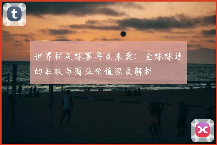 世界杯足球赛再度来袭:全球球迷的狂欢与商业价值深度解析
