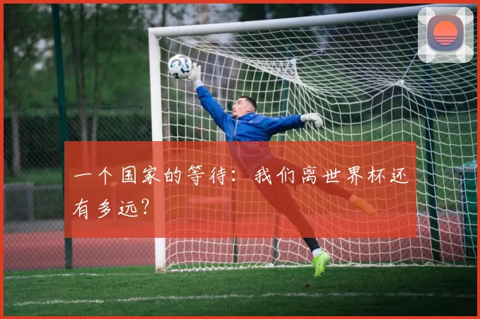 一个国家的等待:我们离世界杯还有多远?
