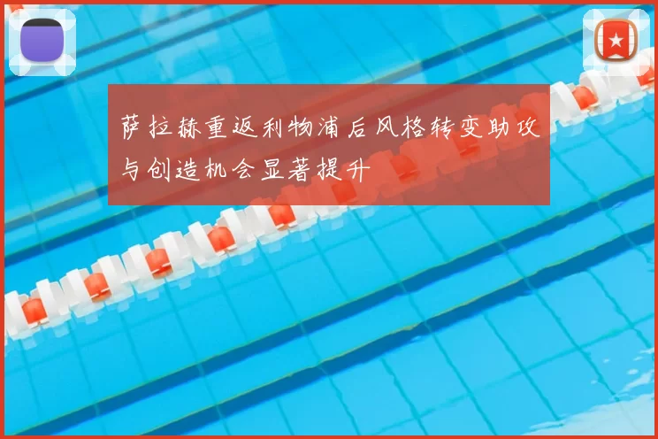 萨拉赫重返利物浦后风格转变助攻与创造机会显著提升