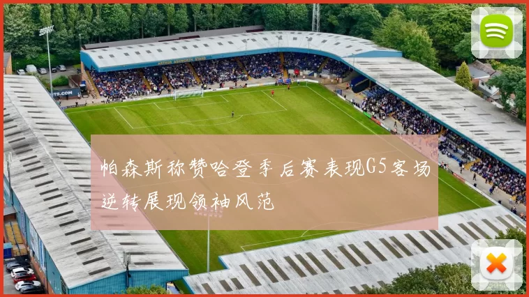 帕森斯称赞哈登季后赛表现G5客场逆转展现领袖风范