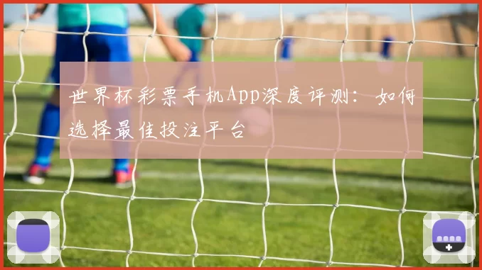 世界杯彩票手机App深度评测：如何选择最佳投注平台