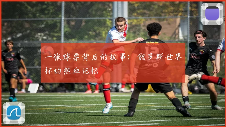 一张球票背后的故事:俄罗斯世界杯的热血记忆
