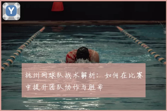 杭州网球队战术解析:如何在比赛中提升团队协作与胜率