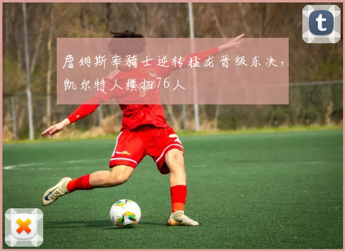 詹姆斯率骑士逆转猛龙晋级东决，凯尔特人横扫76人