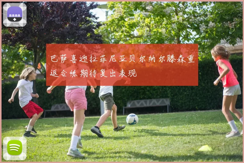 巴萨喜迎拉菲尼亚贝尔纳尔滕森重返合练期待复出表现