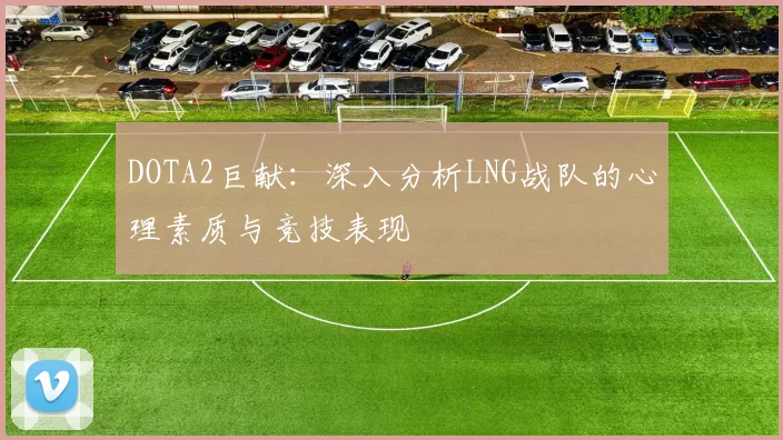 DOTA2巨献:深入分析LNG战队的心理素质与竞技表现