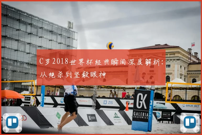 C罗2018世界杯经典瞬间深度解析:从绝杀到坚毅眼神