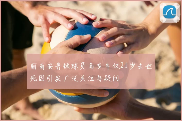 前南安普顿球员乌多年仅21岁去世死因引发广泛关注与疑问