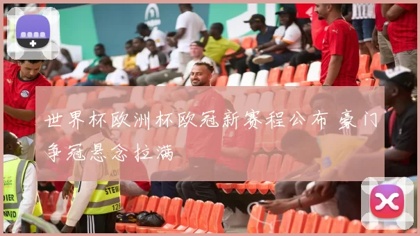 世界杯欧洲杯欧冠新赛程公布 豪门争冠悬念拉满