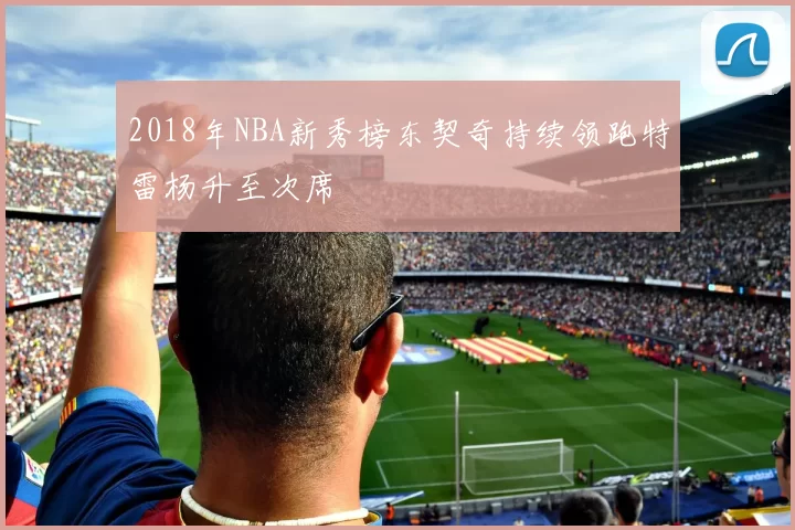 2018年NBA新秀榜东契奇持续领跑特雷杨升至次席