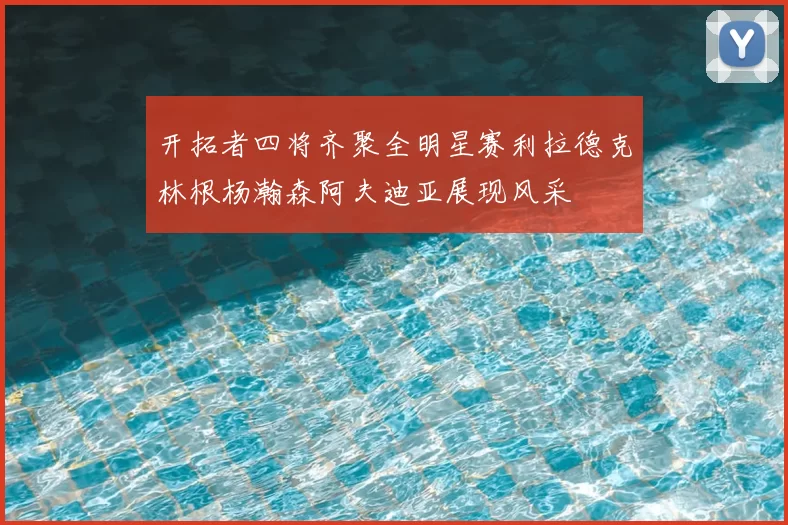 开拓者四将齐聚全明星赛利拉德克林根杨瀚森阿夫迪亚展现风采