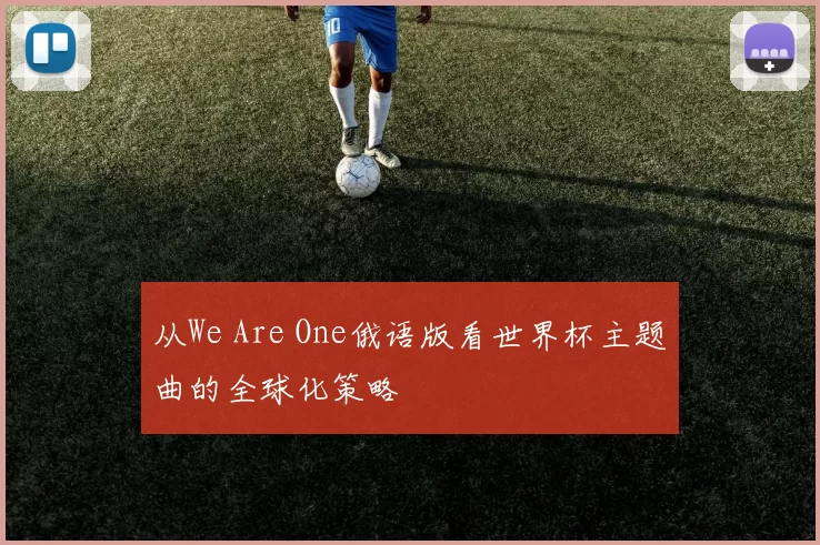 从We Are One俄语版看世界杯主题曲的全球化策略