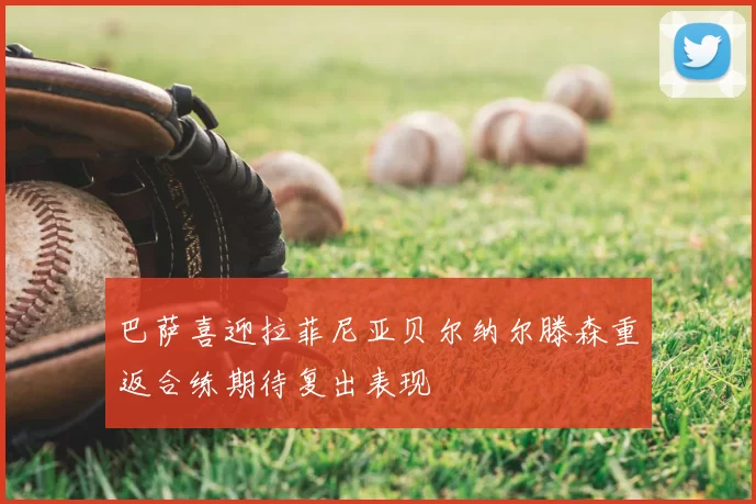 巴萨喜迎拉菲尼亚贝尔纳尔滕森重返合练期待复出表现