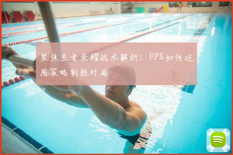 聚焦王者荣耀战术解析：FPX如何运用策略制胜对局