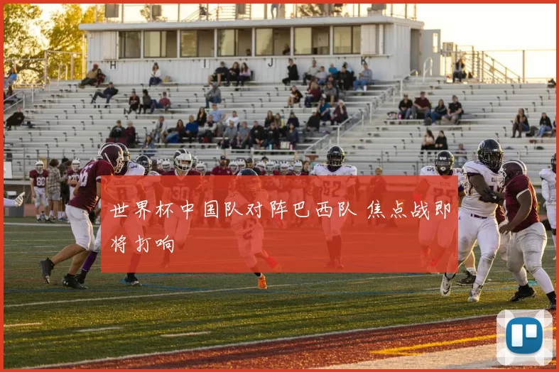 世界杯中国队对阵巴西队 焦点战即将打响