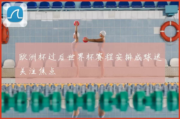 欧洲杯过后世界杯赛程安排成球迷关注焦点