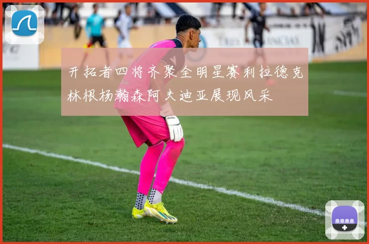 开拓者四将齐聚全明星赛利拉德克林根杨瀚森阿夫迪亚展现风采
