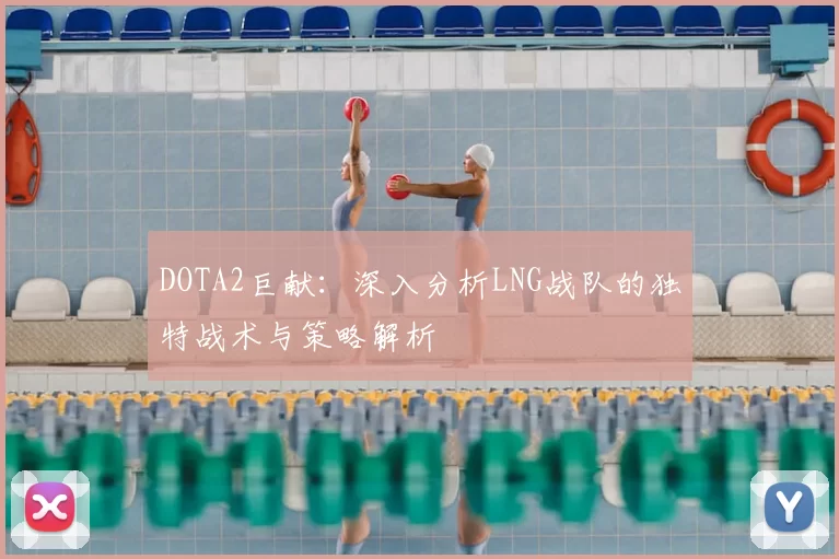 DOTA2巨献：深入分析LNG战队的独特战术与策略解析