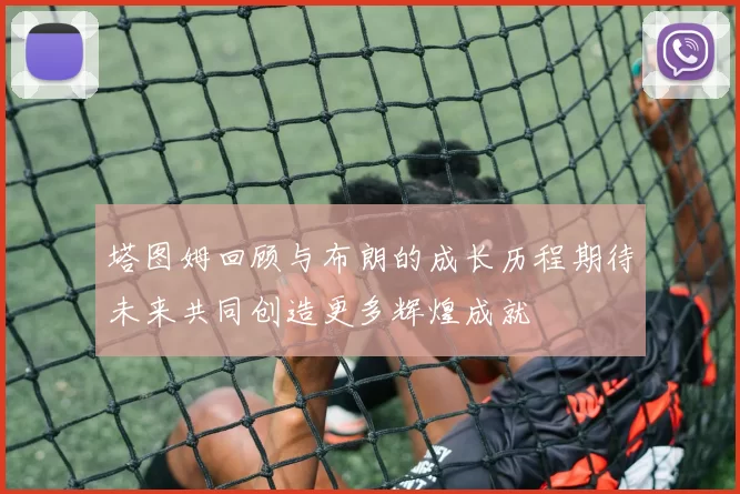 塔图姆回顾与布朗的成长历程期待未来共同创造更多辉煌成就
