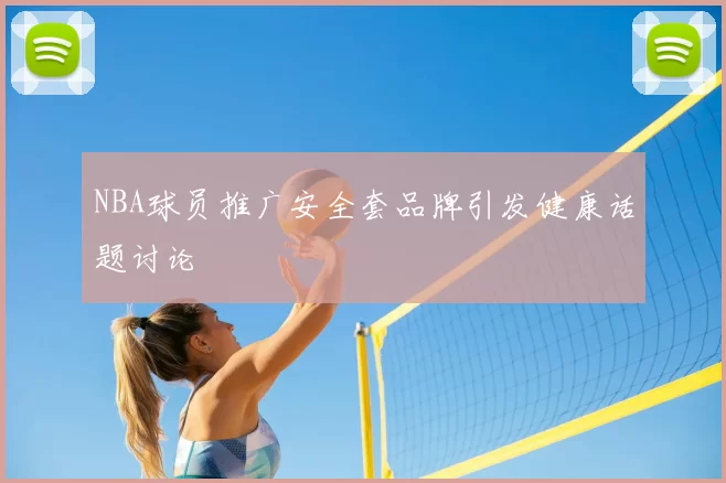 NBA球员推广安全套品牌引发健康话题讨论