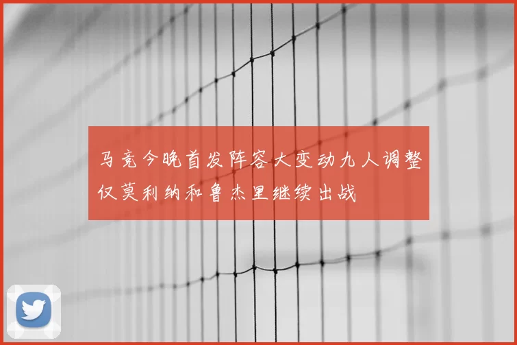马竞今晚首发阵容大变动九人调整仅莫利纳和鲁杰里继续出战