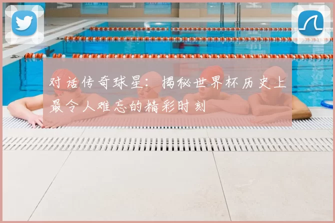 对话传奇球星:揭秘世界杯历史上最令人难忘的精彩时刻