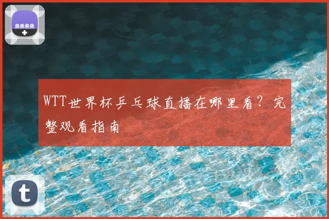 WTT世界杯乒乓球直播在哪里看?完整观看指南