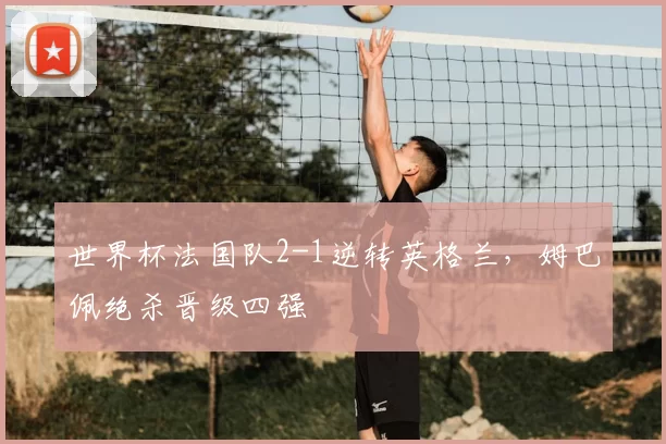 世界杯法国队2-1逆转英格兰,姆巴佩绝杀晋级四强