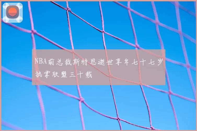 NBA前总裁斯特恩逝世享年七十七岁执掌联盟三十载