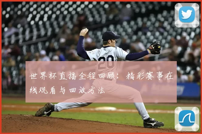 世界杯直播全程回顾：精彩赛事在线观看与回放方法