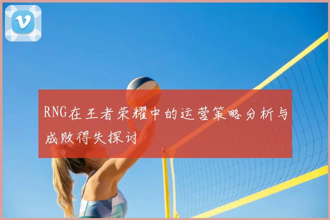 RNG在王者荣耀中的运营策略分析与成败得失探讨