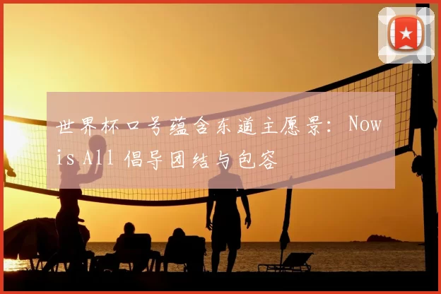 世界杯口号蕴含东道主愿景:Now is All 倡导团结与包容