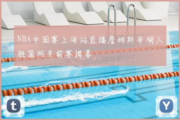 NBA中国赛上海站直播詹姆斯率湖人胜篮网季前赛揭幕