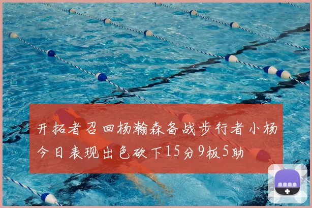 开拓者召回杨瀚森备战步行者小杨今日表现出色砍下15分9板5助