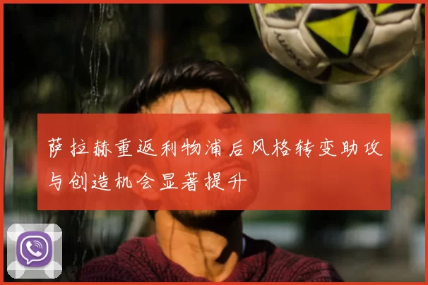萨拉赫重返利物浦后风格转变助攻与创造机会显著提升