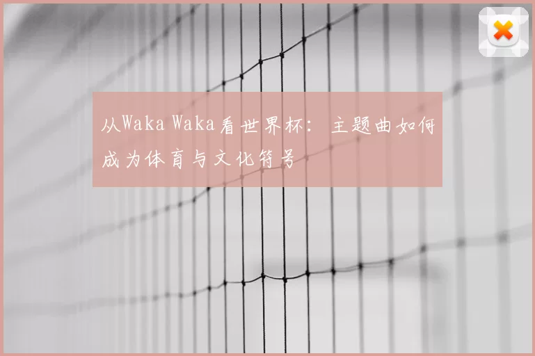 从Waka Waka看世界杯:主题曲如何成为体育与文化符号