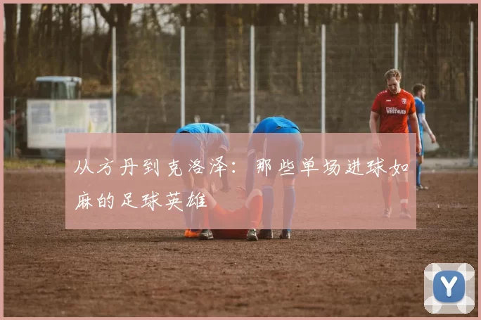 从方丹到克洛泽:那些单场进球如麻的足球英雄