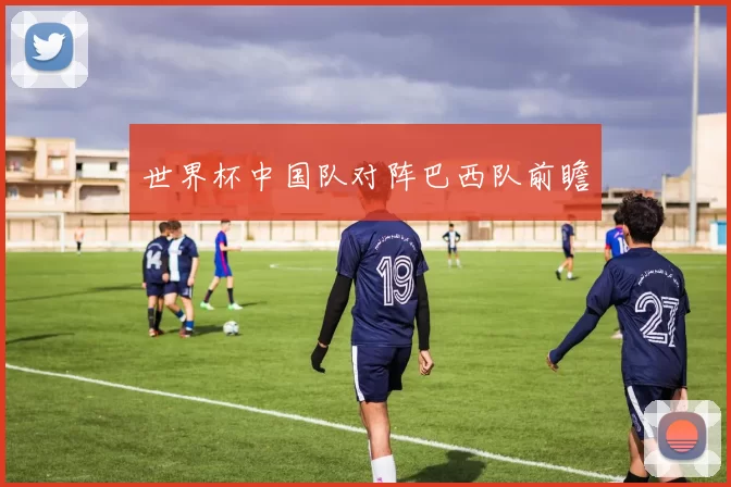 世界杯中国队对阵巴西队前瞻