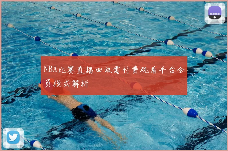 NBA比赛直播回放需付费观看平台会员模式解析