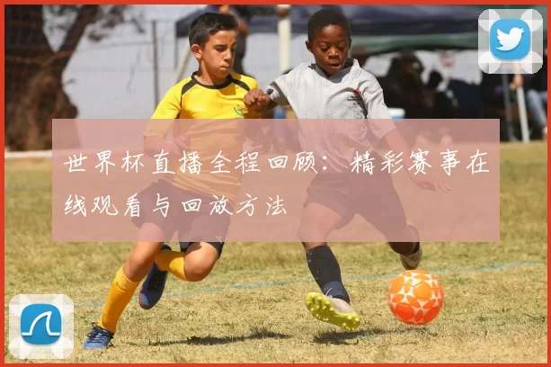 世界杯直播全程回顾:精彩赛事在线观看与回放方法