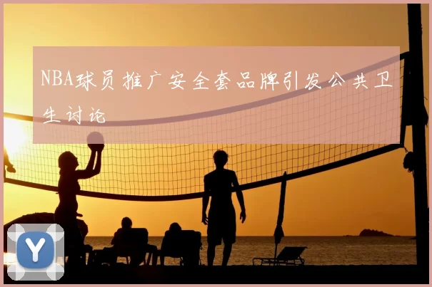 NBA球员推广安全套品牌引发公共卫生讨论