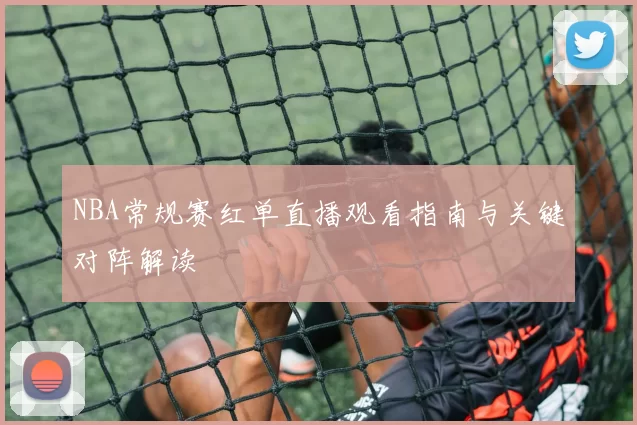 NBA常规赛红单直播观看指南与关键对阵解读