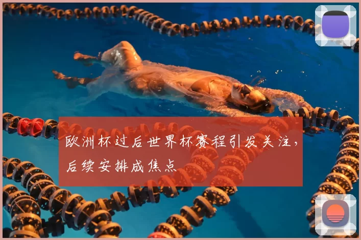 欧洲杯过后世界杯赛程引发关注，后续安排成焦点