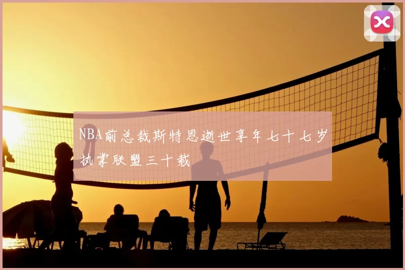 NBA前总裁斯特恩逝世享年七十七岁执掌联盟三十载
