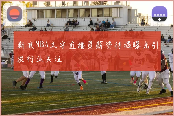 新浪NBA文字直播员薪资待遇曝光引发行业关注