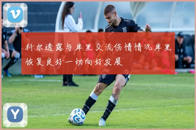 科尔透露与库里交流伤情情况库里恢复良好一切向好发展