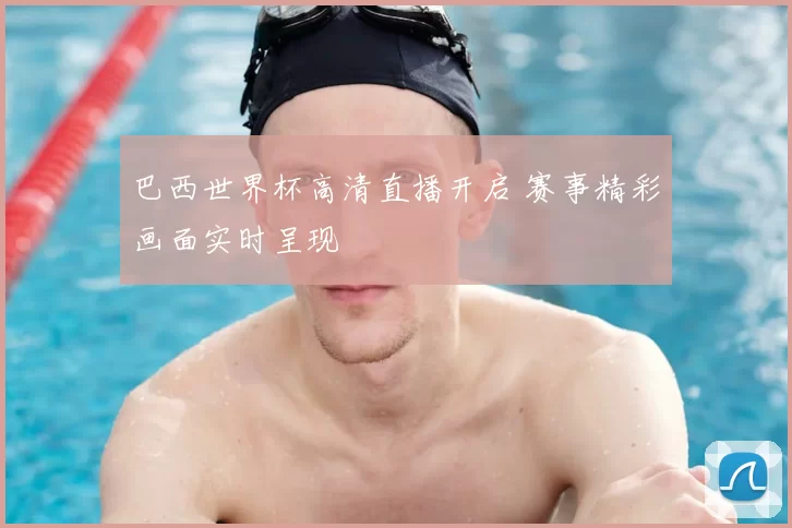巴西世界杯高清直播开启 赛事精彩画面实时呈现