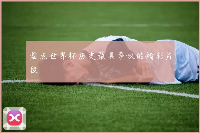 盘点世界杯历史最具争议的精彩片段