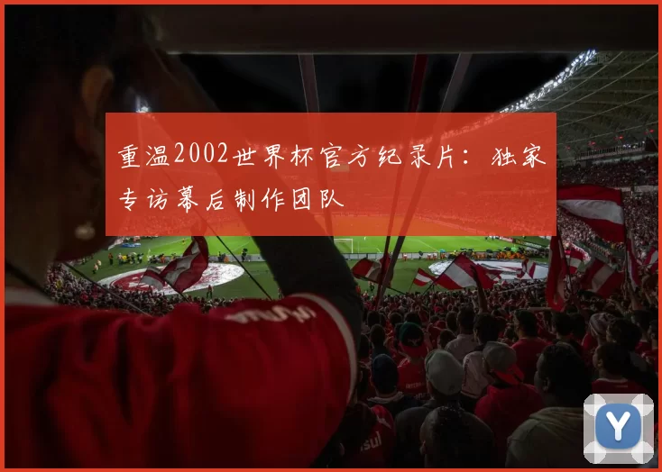 重温2002世界杯官方纪录片:独家专访幕后制作团队